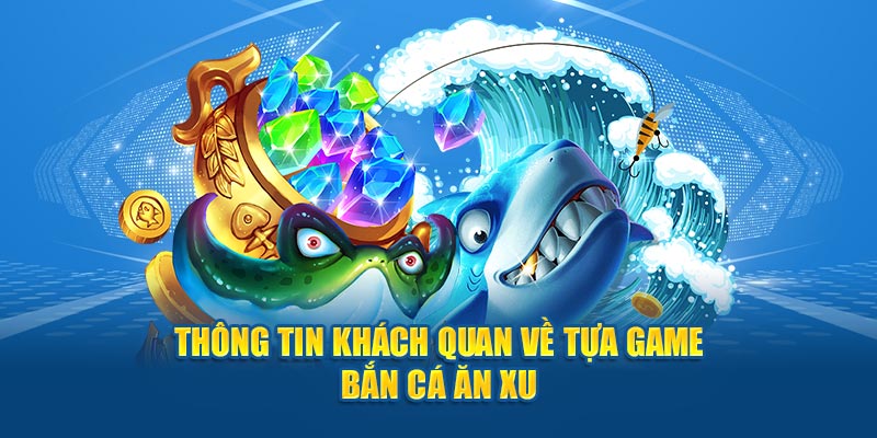 Thông tin khách quan về tựa game bắn cá ăn xu 